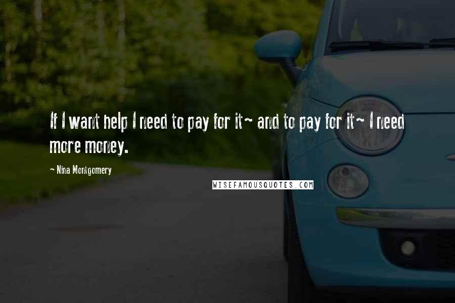 Nina Montgomery Quotes: If I want help I need to pay for it~ and to pay for it~ I need more money.