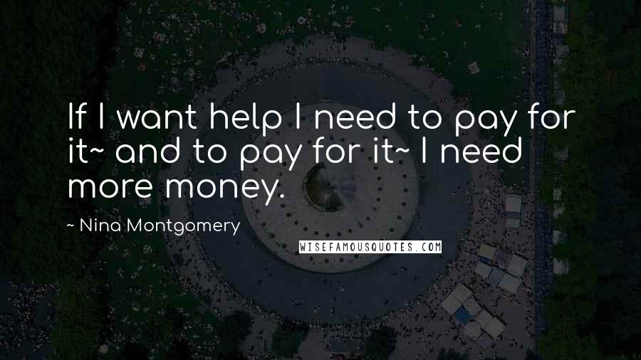 Nina Montgomery Quotes: If I want help I need to pay for it~ and to pay for it~ I need more money.