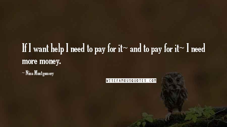 Nina Montgomery Quotes: If I want help I need to pay for it~ and to pay for it~ I need more money.