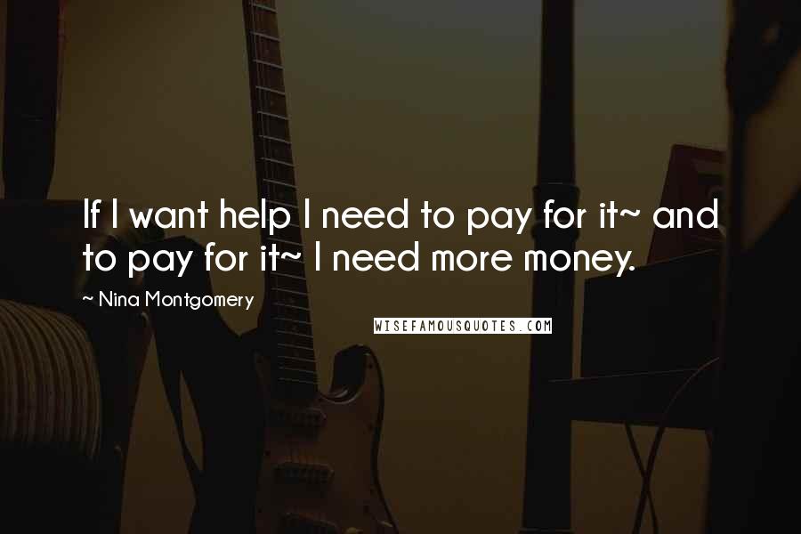 Nina Montgomery Quotes: If I want help I need to pay for it~ and to pay for it~ I need more money.