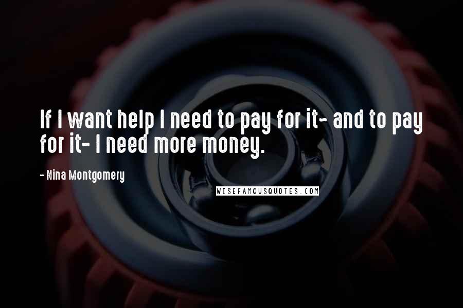 Nina Montgomery Quotes: If I want help I need to pay for it~ and to pay for it~ I need more money.