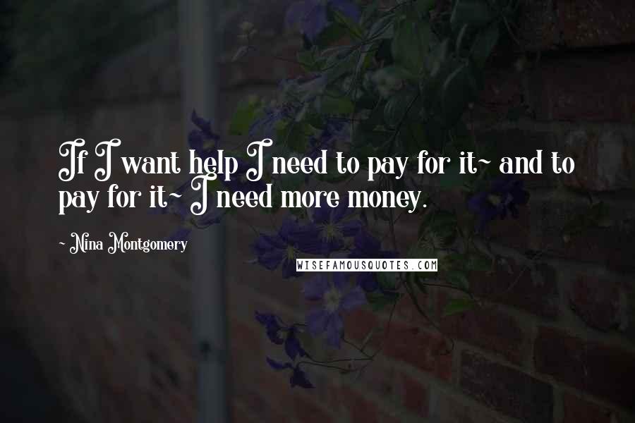 Nina Montgomery Quotes: If I want help I need to pay for it~ and to pay for it~ I need more money.