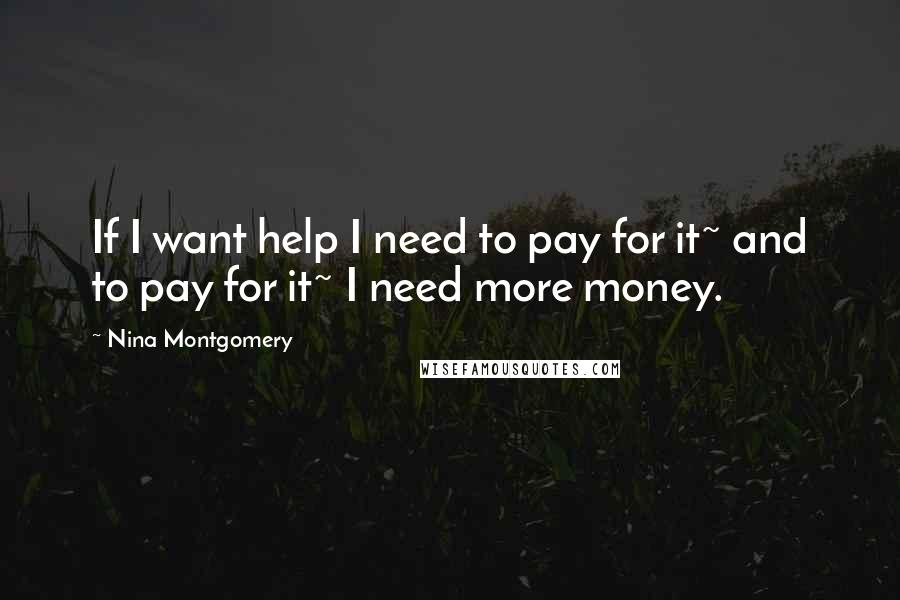 Nina Montgomery Quotes: If I want help I need to pay for it~ and to pay for it~ I need more money.