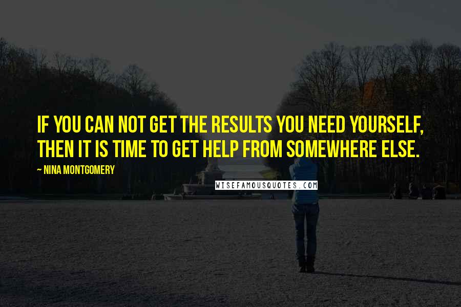 Nina Montgomery Quotes: If you can not get the results you need yourself, then it is time to get help from somewhere else.