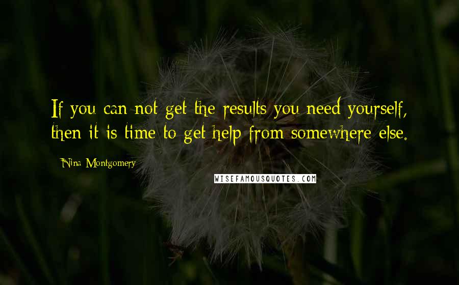 Nina Montgomery Quotes: If you can not get the results you need yourself, then it is time to get help from somewhere else.