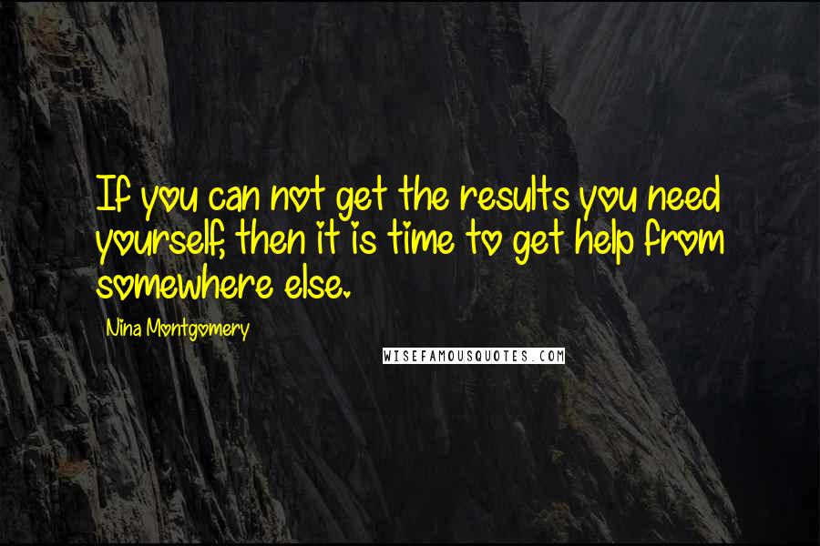 Nina Montgomery Quotes: If you can not get the results you need yourself, then it is time to get help from somewhere else.