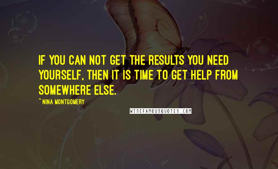 Nina Montgomery Quotes: If you can not get the results you need yourself, then it is time to get help from somewhere else.