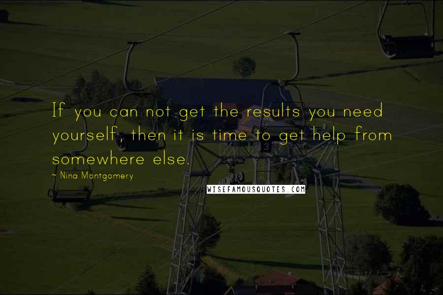 Nina Montgomery Quotes: If you can not get the results you need yourself, then it is time to get help from somewhere else.