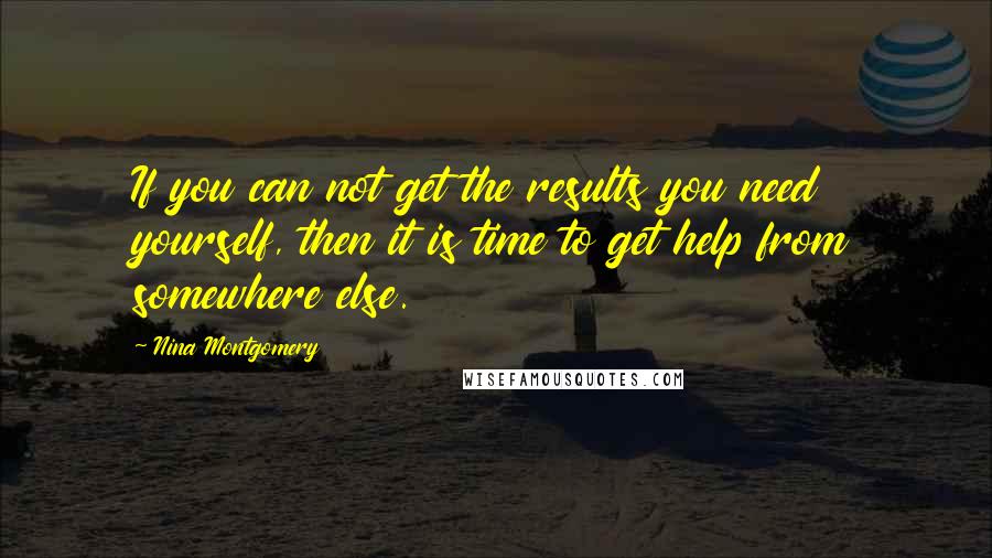 Nina Montgomery Quotes: If you can not get the results you need yourself, then it is time to get help from somewhere else.