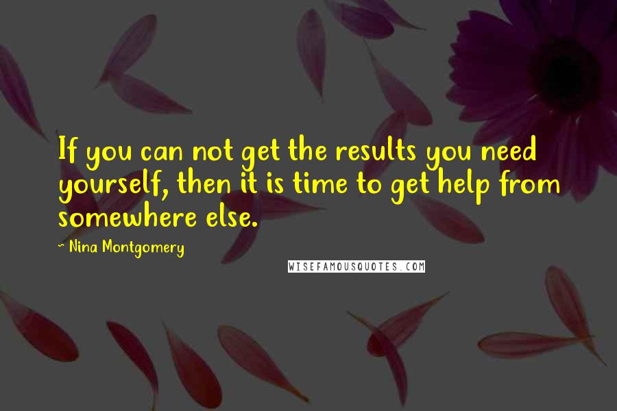 Nina Montgomery Quotes: If you can not get the results you need yourself, then it is time to get help from somewhere else.