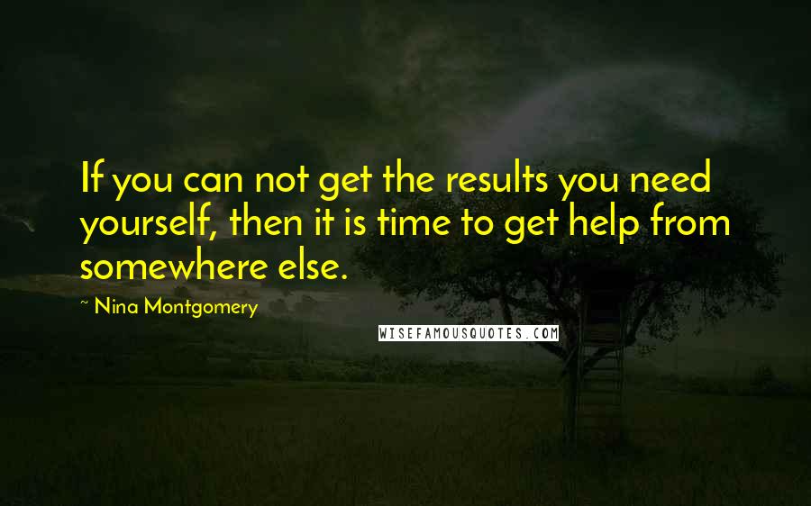 Nina Montgomery Quotes: If you can not get the results you need yourself, then it is time to get help from somewhere else.