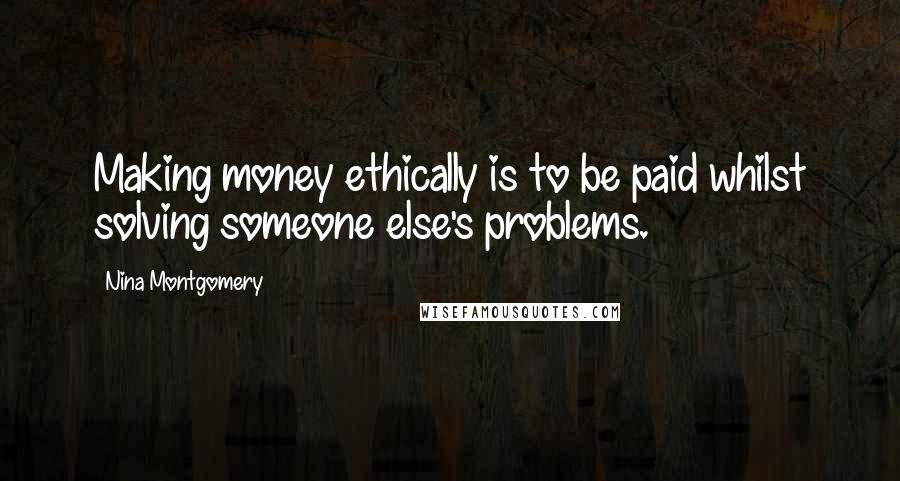 Nina Montgomery Quotes: Making money ethically is to be paid whilst solving someone else's problems.