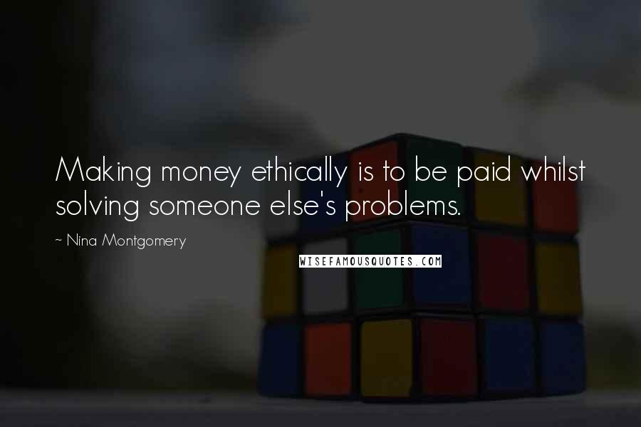 Nina Montgomery Quotes: Making money ethically is to be paid whilst solving someone else's problems.