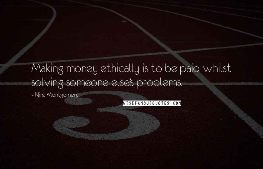 Nina Montgomery Quotes: Making money ethically is to be paid whilst solving someone else's problems.