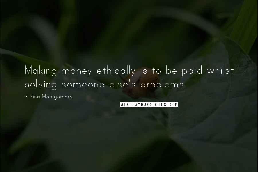 Nina Montgomery Quotes: Making money ethically is to be paid whilst solving someone else's problems.