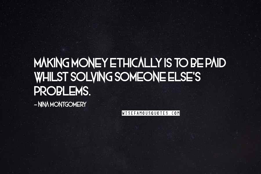 Nina Montgomery Quotes: Making money ethically is to be paid whilst solving someone else's problems.