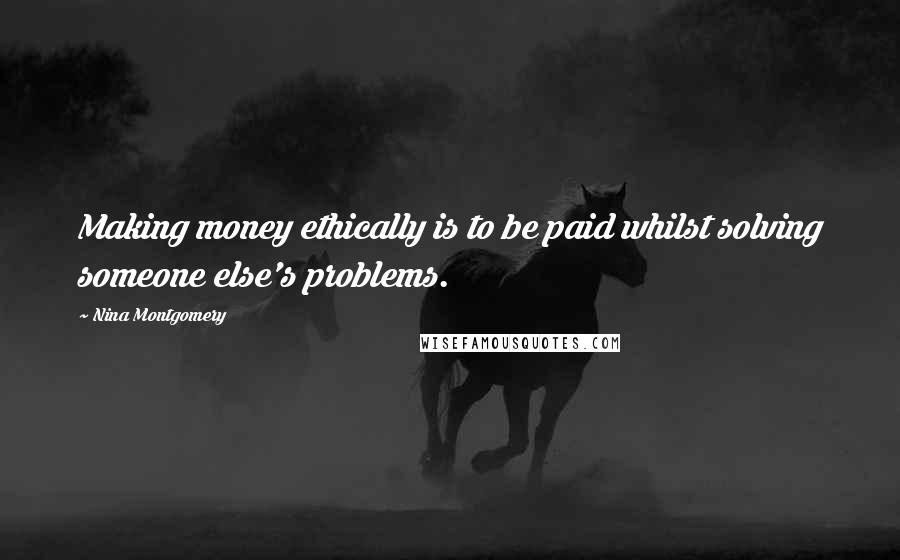 Nina Montgomery Quotes: Making money ethically is to be paid whilst solving someone else's problems.