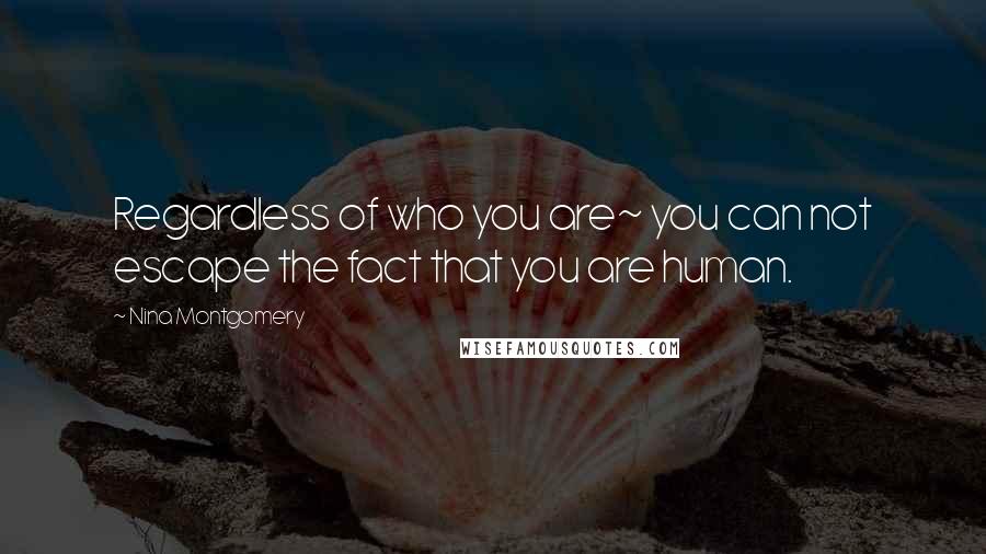 Nina Montgomery Quotes: Regardless of who you are~ you can not escape the fact that you are human.