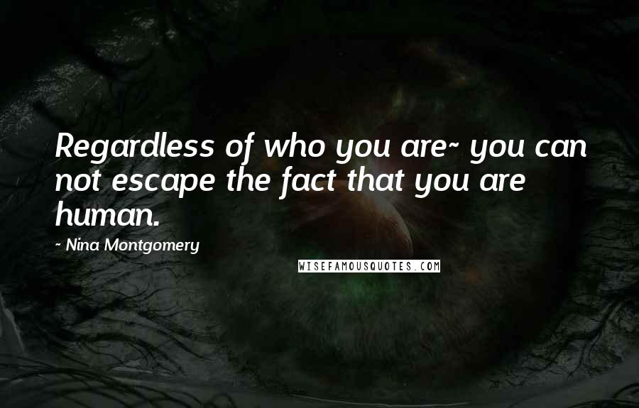 Nina Montgomery Quotes: Regardless of who you are~ you can not escape the fact that you are human.