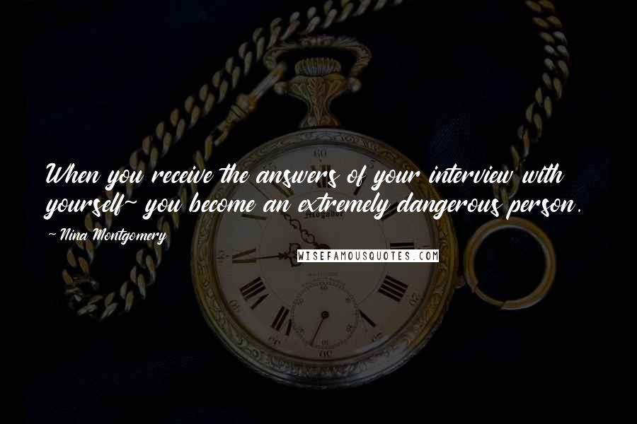 Nina Montgomery Quotes: When you receive the answers of your interview with yourself~ you become an extremely dangerous person.