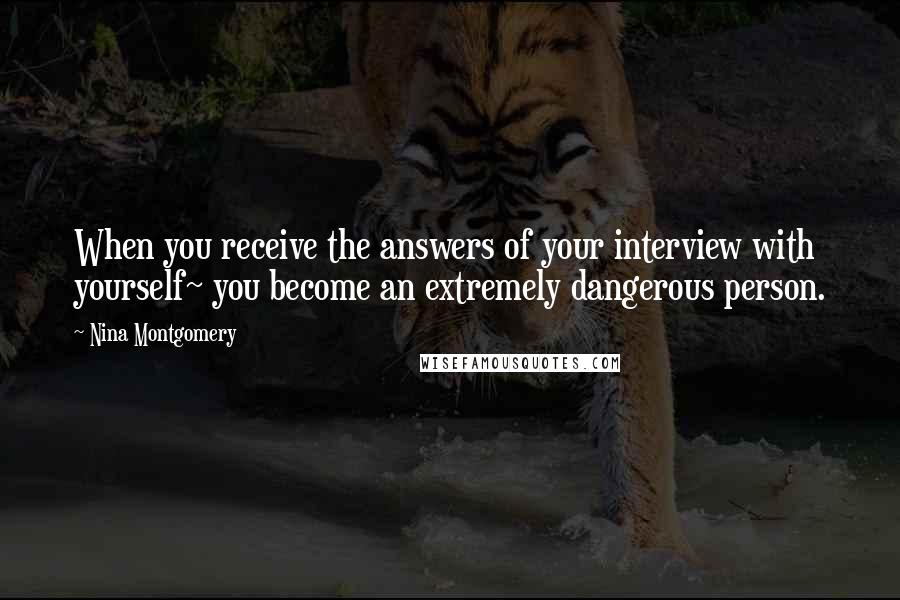 Nina Montgomery Quotes: When you receive the answers of your interview with yourself~ you become an extremely dangerous person.