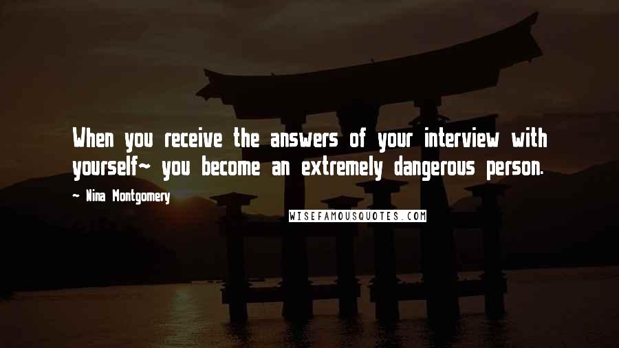 Nina Montgomery Quotes: When you receive the answers of your interview with yourself~ you become an extremely dangerous person.