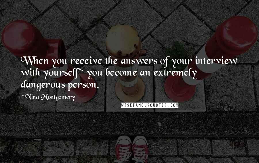 Nina Montgomery Quotes: When you receive the answers of your interview with yourself~ you become an extremely dangerous person.