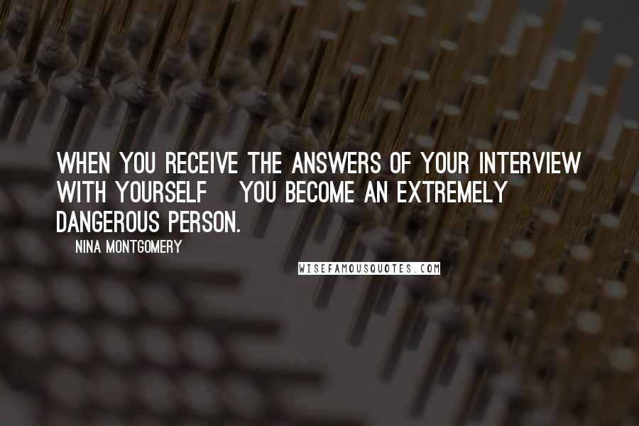 Nina Montgomery Quotes: When you receive the answers of your interview with yourself~ you become an extremely dangerous person.