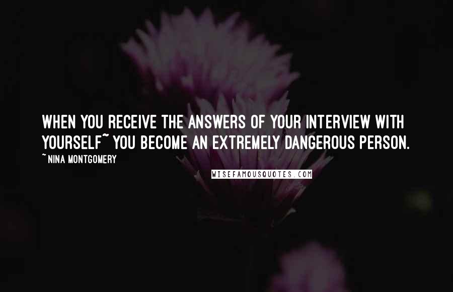 Nina Montgomery Quotes: When you receive the answers of your interview with yourself~ you become an extremely dangerous person.