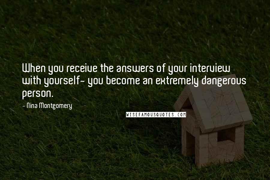 Nina Montgomery Quotes: When you receive the answers of your interview with yourself~ you become an extremely dangerous person.