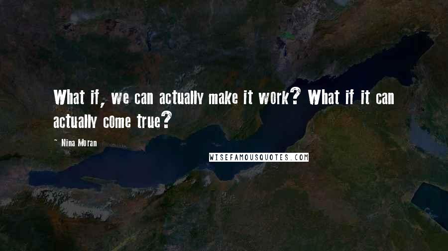 Nina Moran Quotes: What if, we can actually make it work? What if it can actually come true?