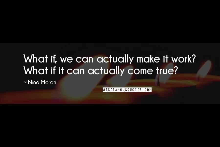 Nina Moran Quotes: What if, we can actually make it work? What if it can actually come true?