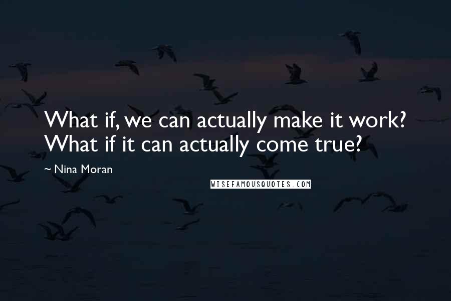 Nina Moran Quotes: What if, we can actually make it work? What if it can actually come true?