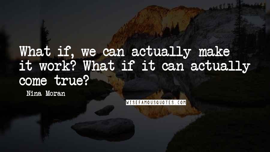 Nina Moran Quotes: What if, we can actually make it work? What if it can actually come true?