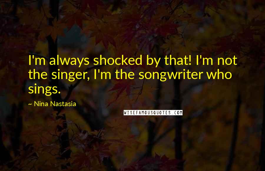 Nina Nastasia Quotes: I'm always shocked by that! I'm not the singer, I'm the songwriter who sings.