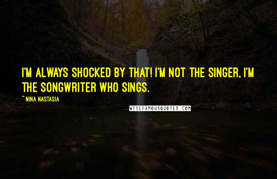 Nina Nastasia Quotes: I'm always shocked by that! I'm not the singer, I'm the songwriter who sings.