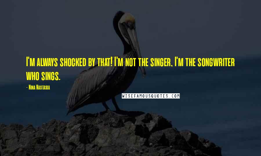 Nina Nastasia Quotes: I'm always shocked by that! I'm not the singer, I'm the songwriter who sings.