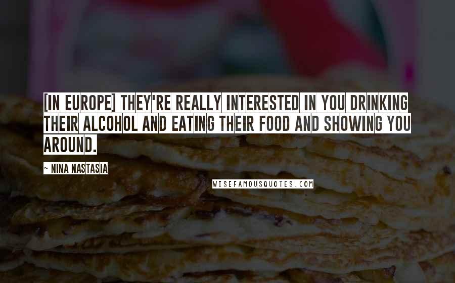 Nina Nastasia Quotes: [In Europe] they're really interested in you drinking their alcohol and eating their food and showing you around.