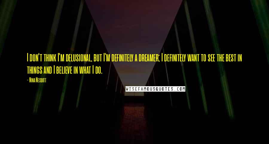 Nina Nesbitt Quotes: I don't think I'm delusional, but I'm definitely a dreamer; I definitely want to see the best in things and I believe in what I do.