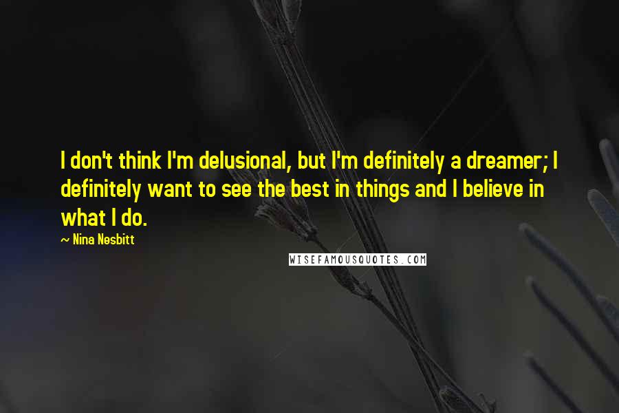 Nina Nesbitt Quotes: I don't think I'm delusional, but I'm definitely a dreamer; I definitely want to see the best in things and I believe in what I do.