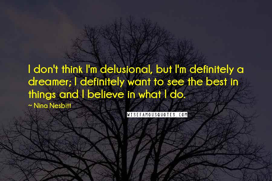 Nina Nesbitt Quotes: I don't think I'm delusional, but I'm definitely a dreamer; I definitely want to see the best in things and I believe in what I do.