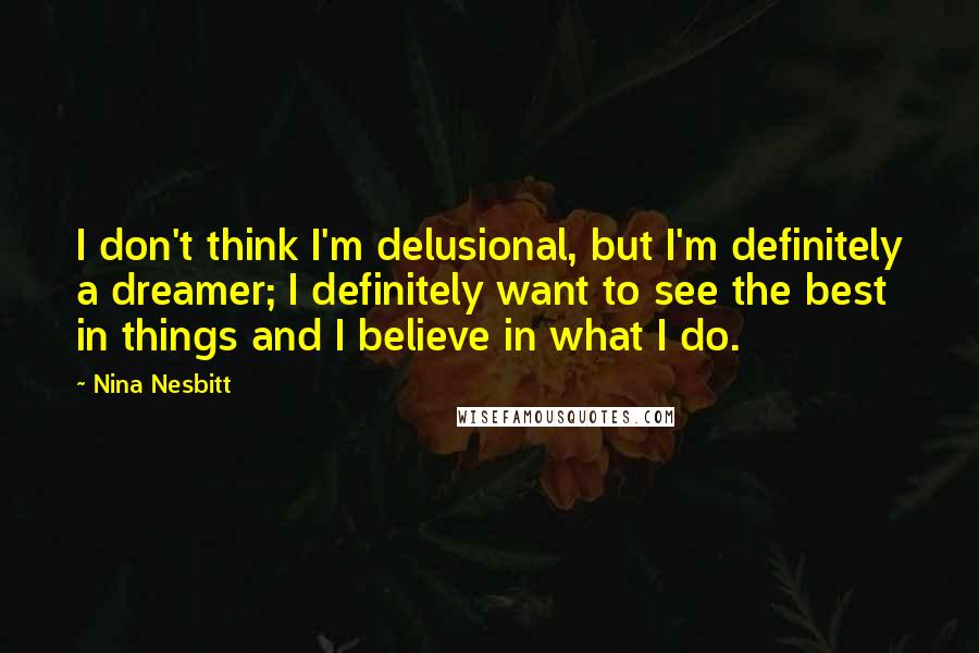 Nina Nesbitt Quotes: I don't think I'm delusional, but I'm definitely a dreamer; I definitely want to see the best in things and I believe in what I do.
