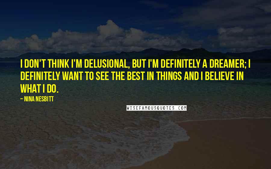 Nina Nesbitt Quotes: I don't think I'm delusional, but I'm definitely a dreamer; I definitely want to see the best in things and I believe in what I do.