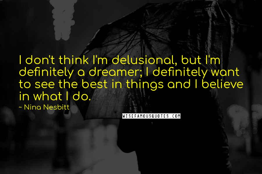 Nina Nesbitt Quotes: I don't think I'm delusional, but I'm definitely a dreamer; I definitely want to see the best in things and I believe in what I do.