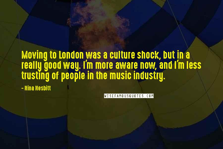 Nina Nesbitt Quotes: Moving to London was a culture shock, but in a really good way. I'm more aware now, and I'm less trusting of people in the music industry.