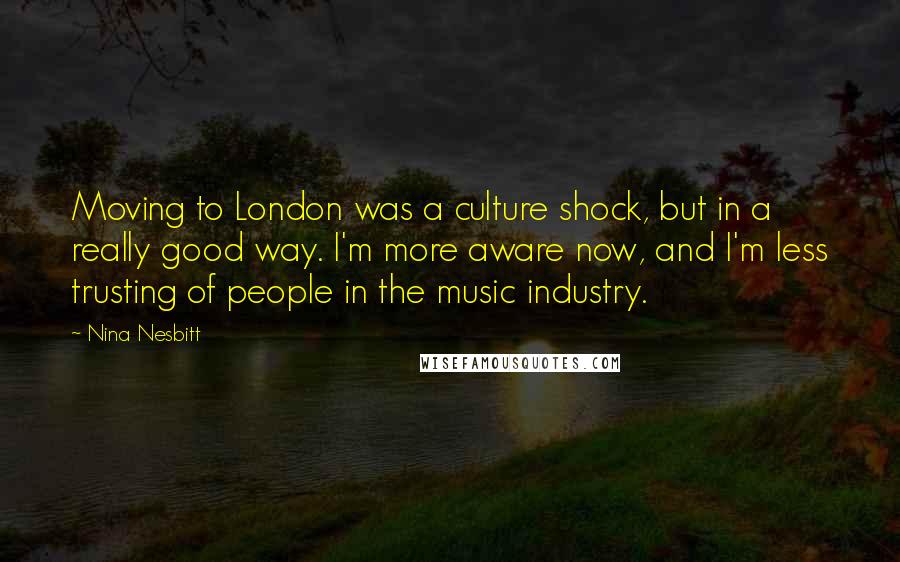 Nina Nesbitt Quotes: Moving to London was a culture shock, but in a really good way. I'm more aware now, and I'm less trusting of people in the music industry.