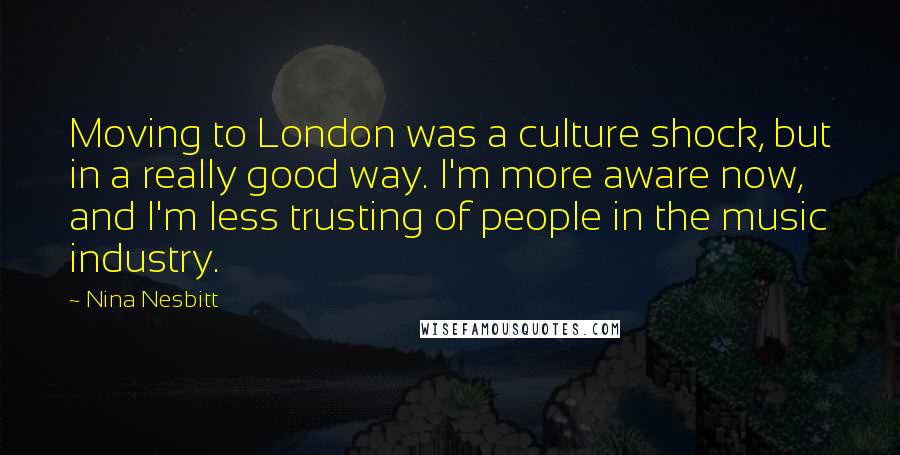 Nina Nesbitt Quotes: Moving to London was a culture shock, but in a really good way. I'm more aware now, and I'm less trusting of people in the music industry.