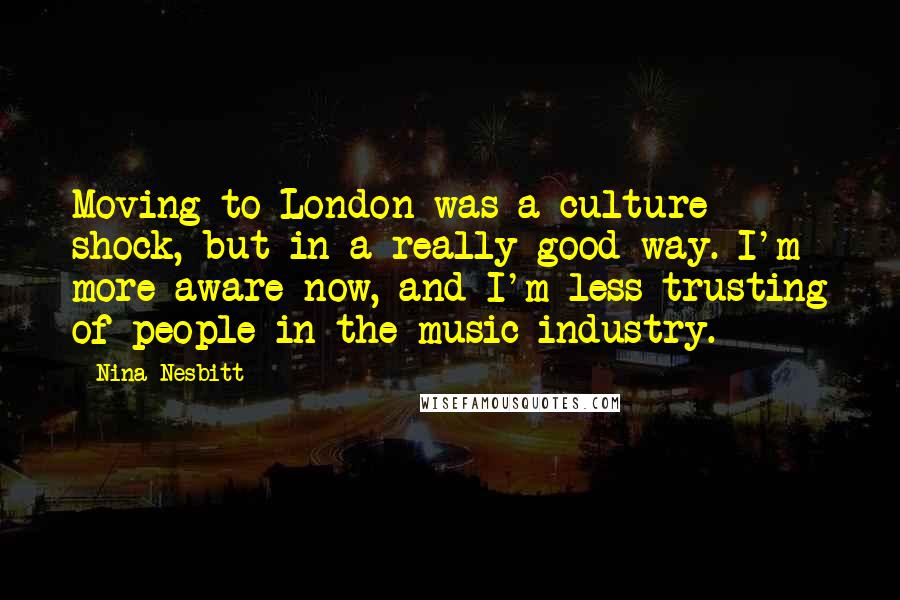 Nina Nesbitt Quotes: Moving to London was a culture shock, but in a really good way. I'm more aware now, and I'm less trusting of people in the music industry.