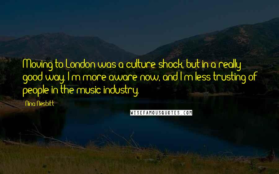 Nina Nesbitt Quotes: Moving to London was a culture shock, but in a really good way. I'm more aware now, and I'm less trusting of people in the music industry.