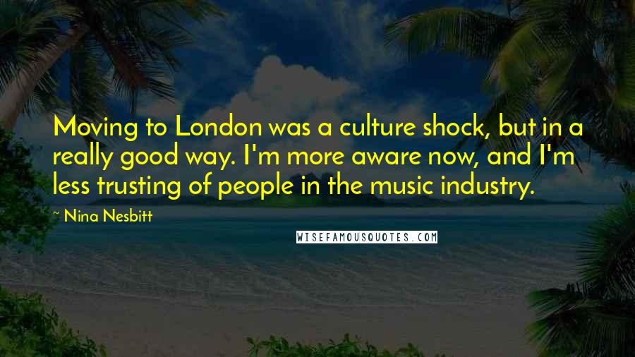 Nina Nesbitt Quotes: Moving to London was a culture shock, but in a really good way. I'm more aware now, and I'm less trusting of people in the music industry.